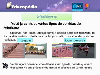 Você já conhece vários tipos de corridas do Atletismo Observe  nas  fotos  abaixo como a corrida pode ser realizada de forma diferenciada, desde a sua largada até o local onde pode ser realizada.  Largadas Locais  de corrida Venha agora conhecer com detalhes  um tipo de  corrida que vem crescendo na sua prática entre atletas e pessoas de várias idades 