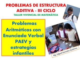 Problemas
Aritméticos con
Enunciado Verbal
PAEV y
estrategias
infantiles
PROBLEMAS DE ESTRUCTURA
ADITIVA - III CICLO
TALLER VIVENCIAL DE MATEMÁTICA
 