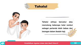 Tahalul
Tahalul artinya bercukur atau
memotong beberapa helai rambut
sebagai pertanda telah bebas dari
larangan dalam ibadah haji.
 