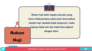 Rukun
Haji
Rukun haji ialah segala sesuatu yang
harus dilaksanakan pada saat menunaikan
ibadah haji. Apabila tidak terpenuhi, maka
hajinya tidak sah dan tidak bisa diganti
dengan Dam.
 