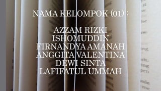 NAMA KELOMPOK (01) :
AZZAM RIZKI
ISHOMUDDIN
FIRNANDYAAMANAH
ANGGITA VALENTINA
DEWI SINTA
LAFIFATUL UMMAH
 