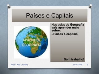 Países e Capitais
22/10/2015Prof.ª Ana Cristina 9
Nas aulas de Geografia
vais aprender mais
sobre:
- Países e capitais.
Bom trabalho!
 
