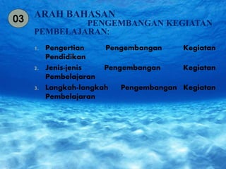 ARAH BAHASAN 
PENGEMBANGAN KEGIATAN 
PEMBELAJARAN: 
1. Pengertian Pengembangan Kegiatan 
Pendidikan 
2. Jenis-jenis Pengembangan Kegiatan 
Pembelajaran 
3. Langkah-langkah Pengembangan Kegiatan 
Pembelajaran 
03 
 