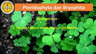 Pteridophyta dan Bryophita
DISUSUN OLEH :
1. Dionisus Legionis Nanda Angelus (141434022)
 