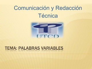 TEMA: PALABRAS VARIABLES
Comunicación y Redacción
Técnica
 