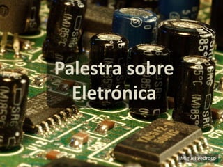 Palestra sobre
  Eletrónica

                 Miguel Pedroso
 