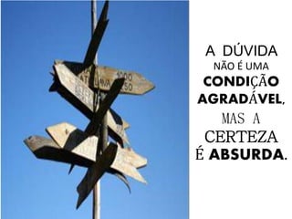 A DÚVIDA
NÃO É UMA
CONDIÇÃO
AGRADÁVEL,
MAS A
CERTEZA
É ABSURDA.
 