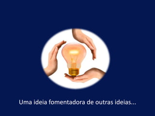 Uma ideia fomentadora de outras ideias...
 