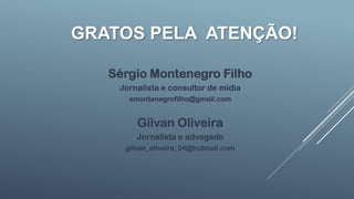 GRATOS PELA ATENÇÃO!
Sérgio Montenegro Filho
Jornalista e consultor de mídia
smontenegrofilho@gmail.com
Gilvan Oliveira
Jornalista e advogado
gilvan_oliveira_04@hotmail.com
 