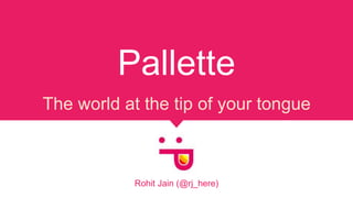 Pallette
The world at the tip of your tongue
Rohit Jain (@rj_here)
 