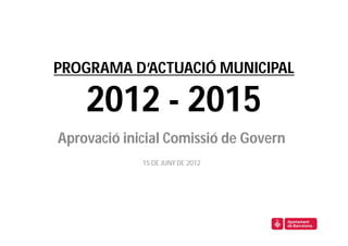 PROGRAMA D’ACTUACIÓ MUNICIPAL

    2012 - 2015
Aprovació inicial Comissió de Govern
             15 DE JUNY DE 2012
 