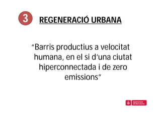 3     REGENERACIÓ URBANA


    “Barris productius a velocitat
     humana, en el si d’una ciutat
      hiperconnectada i de zero
              emissions”
 