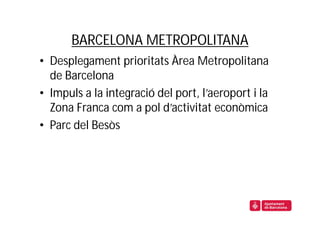 BARCELONA METROPOLITANA
• Desplegament prioritats Àrea Metropolitana
  de Barcelona
• Impuls a la integració del port, l’aeroport i la
  Zona Franca com a pol d’activitat econòmica
• Parc del Besòs
 