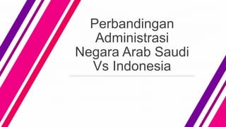 Perbandingan
Administrasi
Negara Arab Saudi
Vs Indonesia
 