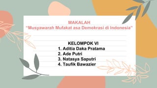 MAKALAH
“Musyawarah Mufakat asa Demokrasi di Indonesia”
KELOMPOK VI
1. Aditia Daka Pratama
2. Ade Putri
3. Natasya Saputri
4. Taufik Bawazier
 