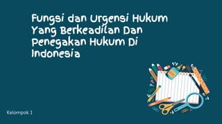 Fungsi dan Urgensi Hukum
Yang Berkeadilan Dan
Penegakan Hukum Di
Indonesia
Kelompok 1
 