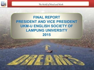 The World of Word and Work
FINAL REPORT
PRESIDENT AND VICE PRESIDENT
UKM-U ENGLISH SOCIETY OF
LAMPUNG UNIVERSITY
2015
 