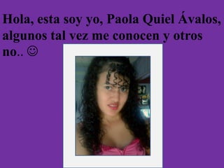 Hola, esta soy yo, Paola Quiel Ávalos,
algunos tal vez me conocen y otros
no.. 
 