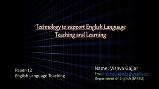 Technology to support English Language
Teaching and Learning
Paper-12
English Language Teaching
Name: Vishva Gajjar
Email: vishvagajjar27@gmail.com
Department of English (MKBU)
 