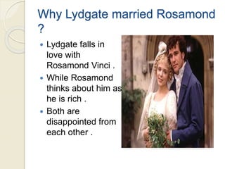 Why Lydgate married Rosamond
?
 Lydgate falls in
love with
Rosamond Vinci .
 While Rosamond
thinks about him as
he is rich .
 Both are
disappointed from
each other .
 