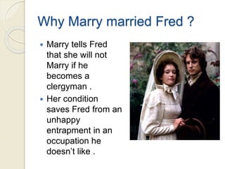 Why Marry married Fred ?
 Marry tells Fred
that she will not
Marry if he
becomes a
clergyman .
 Her condition
saves Fred from an
unhappy
entrapment in an
occupation he
doesn’t like .
 