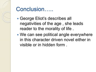 Conclusion…..
 George Eliot’s describes all
negativities of the age , she leads
reader to the morality of life .
 We can see political angle everywhere
in this character driven novel either in
visible or in hidden form .
 