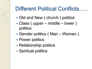 Different Political Conflicts…..
 Old and New ( church ) politics
 Class ( upper – middle – lower )
politics
 Gender politics ( Man – Woman )
 Power politics
 Relationship politics
 Spiritual politics
 