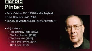 Harold
Pinter:
• Born: October 10th, 1930 (London England)
• Died: December 24th, 2008
• In 2005 he won the Nobel Prize fo...