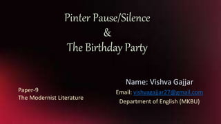 Pinter Pause/Silence
&
The Birthday Party
Name: Vishva Gajjar
Email: vishvagajjar27@gmail.com
Department of English (MKBU)
Paper-9
The Modernist Literature
 
