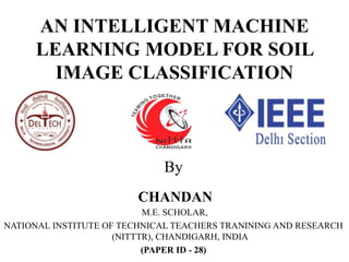 By
CHANDAN
M.E. SCHOLAR,
NATIONAL INSTITUTE OF TECHNICAL TEACHERS TRANINING AND RESEARCH
(NITTTR), CHANDIGARH, INDIA
(PAPER ID - 28)
AN INTELLIGENT MACHINE
LEARNING MODEL FOR SOIL
IMAGE CLASSIFICATION
 