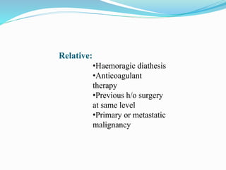 Relative:
•Haemoragic diathesis
•Anticoagulant
therapy
•Previous h/o surgery
at same level
•Primary or metastatic
malignancy
 