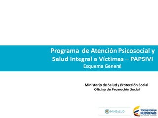 Programa de Atención Psicosocial y
Salud Integral a Víctimas – PAPSIVI
Esquema General
Ministerio de Salud y Protección Social
Oficina de Promoción Social
 