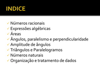  Números racionais
 Expressões algébricas
 Áreas
 Ângulos, paralelismo e perpendicularidade
 Amplitude de ângulos
 Triângulos e Paralelogramos
 Números naturais
 Organização e tratamento de dados
 