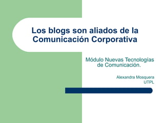 Los blogs son aliados de la  Comunicación Corporativa  Módulo Nuevas Tecnologías de Comunicación.  Alexandra Mosquera UTPL 