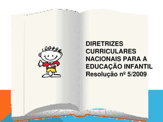  

DIRETRIZES 
CURRICULARES 
NACIONAIS PARA A 
EDUCAÇÃO INFANTIL
Resolução nº 5/2009
 
 