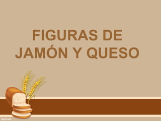 FIGURAS DE
JAMÓN Y QUESO
 