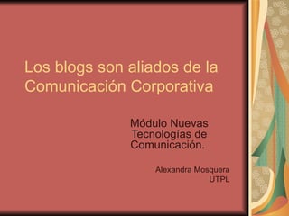 Los blogs son aliados de la  Comunicación Corporativa  Módulo Nuevas Tecnologías de Comunicación.  Alexandra Mosquera UTPL 