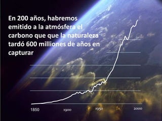 En 200 años, habremos
emitido a la atmósfera el
carbono que que la naturaleza
tardó 600 milliones de años en
capturar




       1850       1900      1950   2000
 