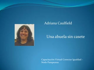 Adriana Caulfield


    Una abuela sin casete




Capacitación Virtual Conectar Igualdad -
Nodo Pampeana1
 
