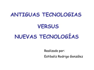 ANTIGUAS TECNOLOGIAS VERSUS NUEVAS TECNOLOGÍAS Realizado por: Estibaliz Rodrigo González 