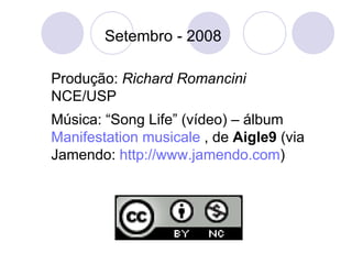 Produção:  Richard Romancini  NCE/USP Música: “Song Life” (vídeo) – álbum  Manifestation   musicale  , de  Aigle9  (via Jamendo:  http://www.jamendo.com ) Setembro - 2008 