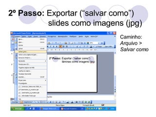 2º Passo:  Exportar (“salvar como”) slides como imagens (jpg) Caminho:  Arquivo > Salvar como 