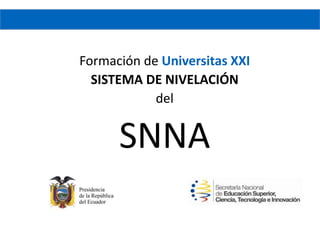 Formación de Universitas XXI
  SISTEMA DE NIVELACIÓN
            del


      SNNA
 