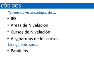 CÓDIGOS
  Ya hemos visto códigos de …
  •   IES
  •   Áreas de Nivelación
  •   Cursos de Nivelación
  •   Asignaturas de los cursos
  Lo siguiente son…
  • Paralelos
 