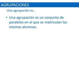 AGRUPACIONES
  Una agrupación es…

  • Una agrupación es un conjunto de
    paralelos en el que se matriculan los
    mismos alumnos.
 