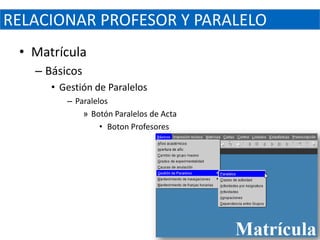 RELACIONAR PROFESOR Y PARALELO
 • Matrícula
   – Básicos
      • Gestión de Paralelos
         – Paralelos
             » Botón Paralelos de Acta
                  • Boton Profesores
 