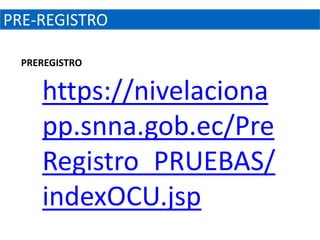 PRE-REGISTRO

  PREREGISTRO


     https://nivelaciona
     pp.snna.gob.ec/Pre
     Registro_PRUEBAS/
     indexOCU.jsp
 