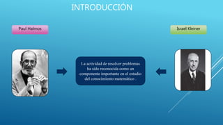 INTRODUCCIÓN
La actividad de resolver problemas
ha sido reconocida como un
componente importante en el estudio
del conocimiento matemático .
Paul Halmos Israel Kleiner
 