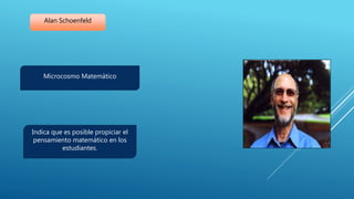 Alan Schoenfeld
Microcosmo Matemático
Indica que es posible propiciar el
pensamiento matemático en los
estudiantes.
 