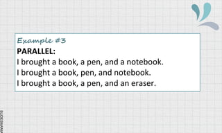 SLIDESMANIA
Example #3
PARALLEL:
I brought a book, a pen, and a notebook.
I brought a book, pen, and notebook.
I brought a book, a pen, and an eraser.
 